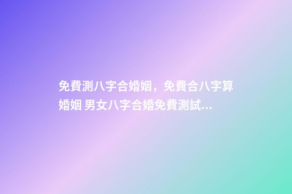 免費測八字合婚姻，免費合八字算婚姻 男女八字合婚免費測試，男女生辰八字配對，八字合婚-第1張-觀點-玄機派